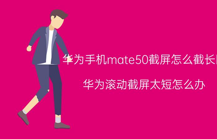 华为手机mate50截屏怎么截长图 华为滚动截屏太短怎么办？